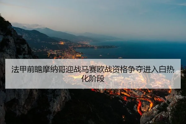 法甲前瞻摩纳哥迎战马赛欧战资格争夺进入白热化阶段