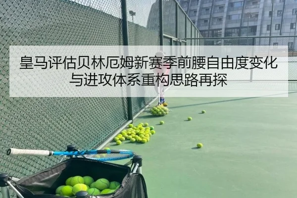 皇马评估贝林厄姆新赛季前腰自由度变化与进攻体系重构思路再探