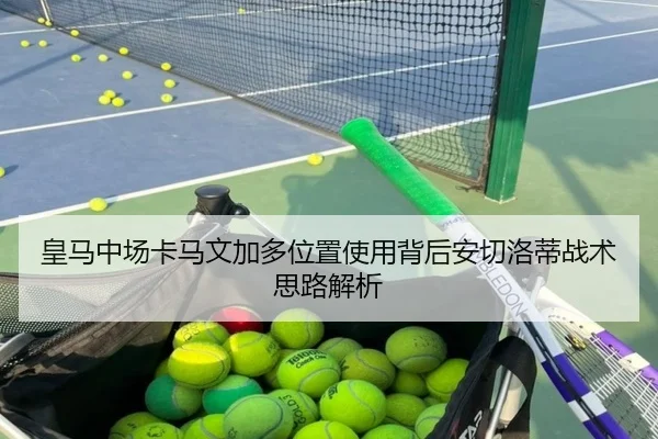 皇马中场卡马文加多位置使用背后安切洛蒂战术思路解析
