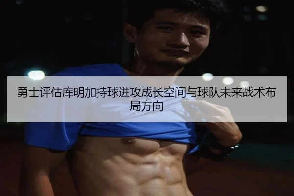 勇士评估库明加持球进攻成长空间与球队未来战术布局方向