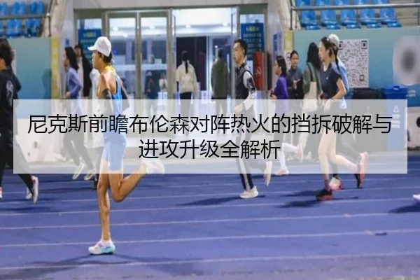尼克斯前瞻布伦森对阵热火的挡拆破解与进攻升级全解析