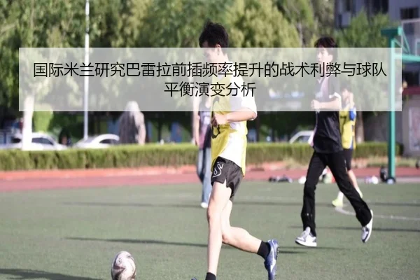 国际米兰研究巴雷拉前插频率提升的战术利弊与球队平衡演变分析