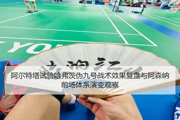 阿尔特塔试验哈弗茨伪九号战术效果复盘与阿森纳前场体系演变观察