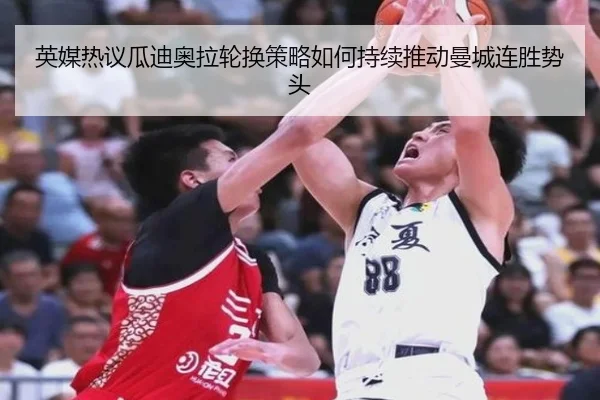 英媒热议瓜迪奥拉轮换策略如何持续推动曼城连胜势头