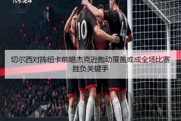 切尔西对阵纽卡前瞻杰克逊跑动覆盖或成全场比赛胜负关键手