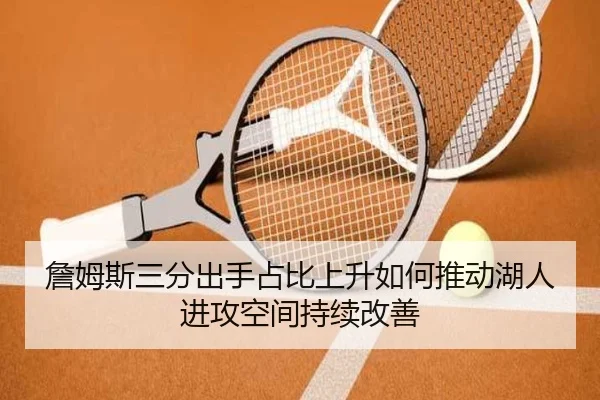 詹姆斯三分出手占比上升如何推动湖人进攻空间持续改善